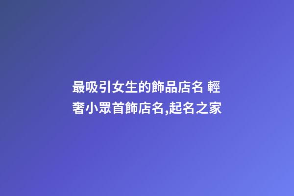 最吸引女生的飾品店名 輕奢小眾首飾店名,起名之家